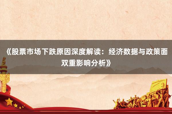 《股票市场下跌原因深度解读：经济数据与政策面双重影响分析》