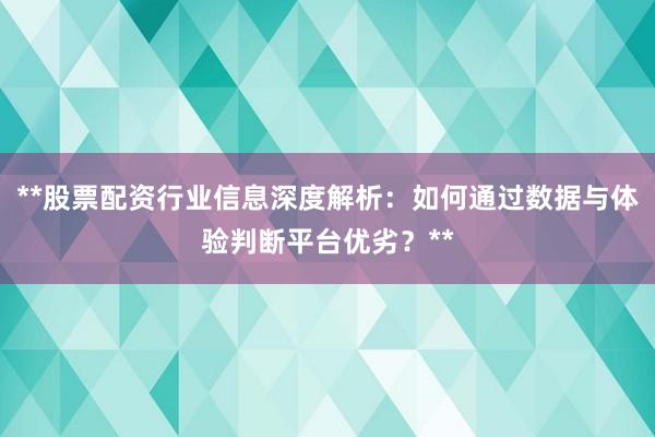 **股票配资行业信息深度解析：如何通过数据与体验判断平台优劣？**