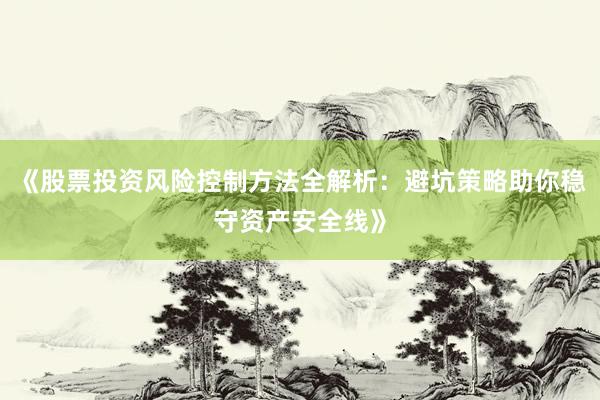 《股票投资风险控制方法全解析：避坑策略助你稳守资产安全线》