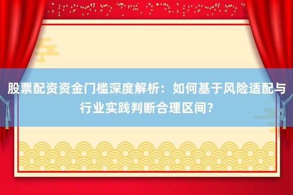 股票配资资金门槛深度解析：如何基于风险适配与行业实践判断合理区间？