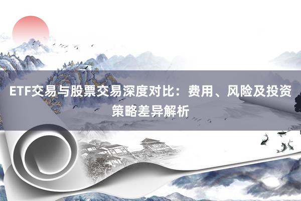 ETF交易与股票交易深度对比：费用、风险及投资策略差异解析
