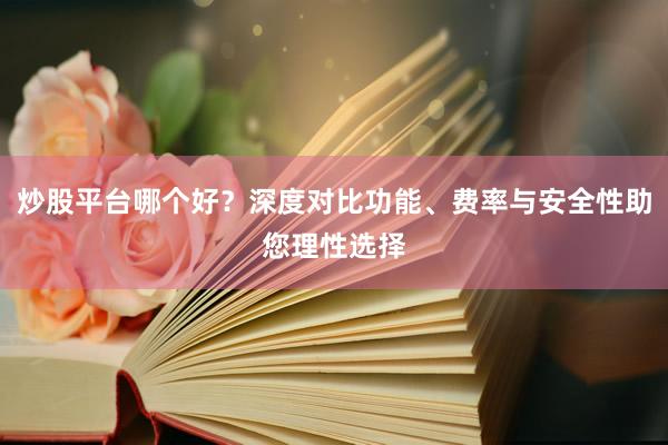 炒股平台哪个好？深度对比功能、费率与安全性助您理性选择