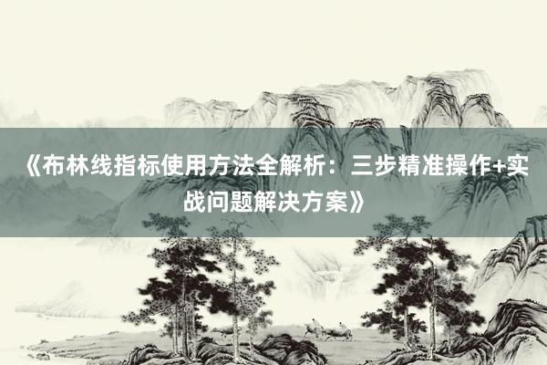 《布林线指标使用方法全解析：三步精准操作+实战问题解决方案》