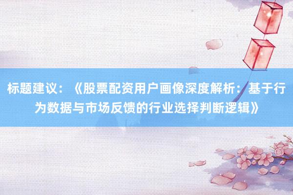 标题建议：《股票配资用户画像深度解析：基于行为数据与市场反馈的行业选择判断逻辑》
