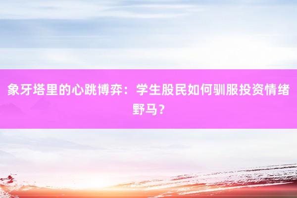 象牙塔里的心跳博弈：学生股民如何驯服投资情绪野马？