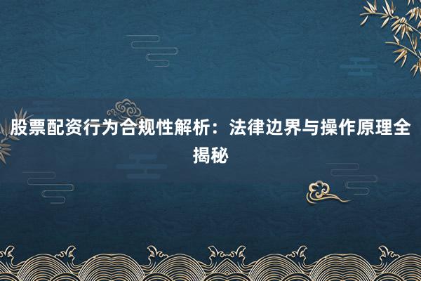 股票配资行为合规性解析：法律边界与操作原理全揭秘