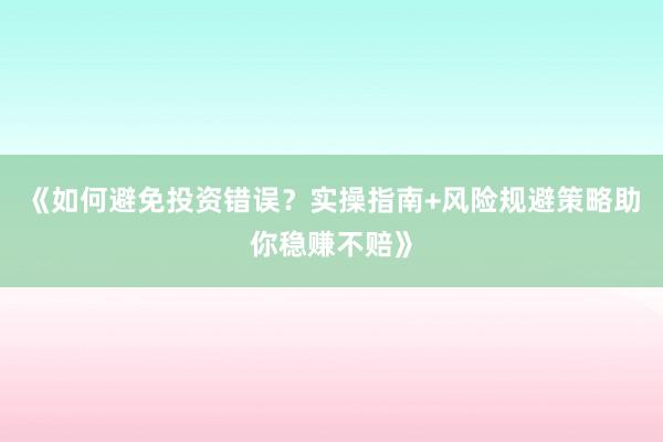 《如何避免投资错误？实操指南+风险规避策略助你稳赚不赔》