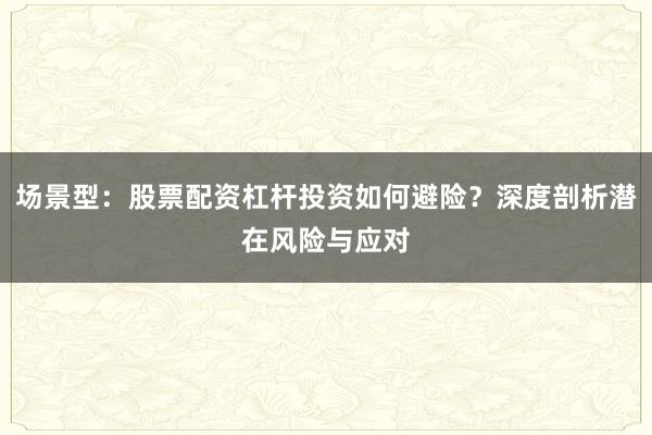 场景型：股票配资杠杆投资如何避险？深度剖析潜在风险与应对
