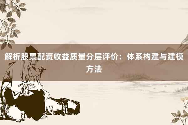 解析股票配资收益质量分层评价：体系构建与建模方法