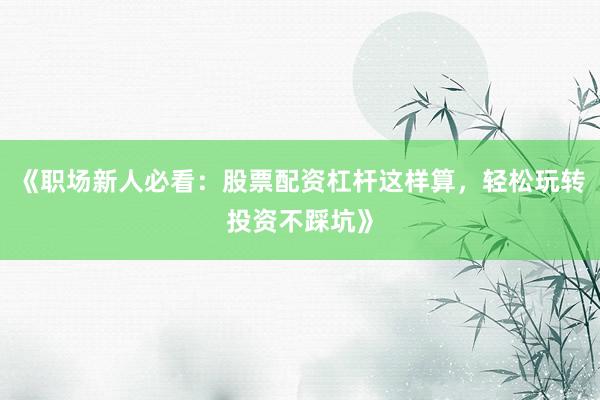 《职场新人必看：股票配资杠杆这样算，轻松玩转投资不踩坑》