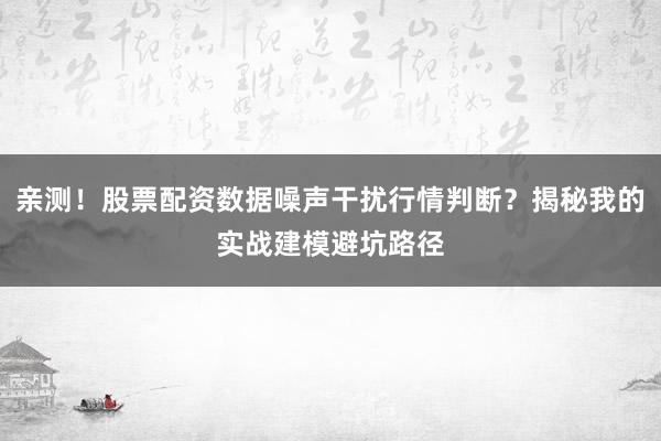 亲测！股票配资数据噪声干扰行情判断？揭秘我的实战建模避坑路径