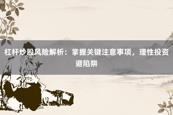 杠杆炒股风险解析：掌握关键注意事项，理性投资避陷阱