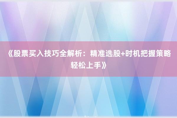 《股票买入技巧全解析：精准选股+时机把握策略轻松上手》