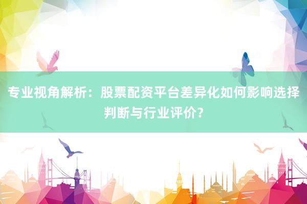 专业视角解析：股票配资平台差异化如何影响选择判断与行业评价？
