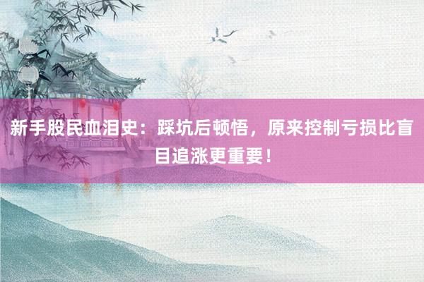 新手股民血泪史：踩坑后顿悟，原来控制亏损比盲目追涨更重要！