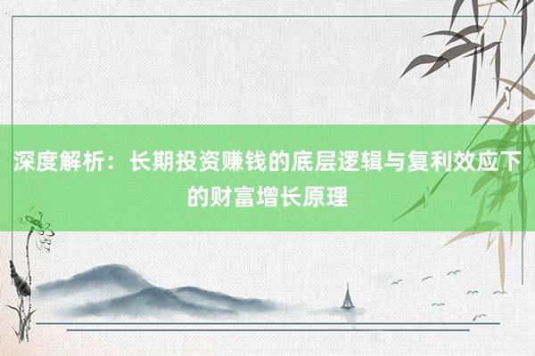 深度解析：长期投资赚钱的底层逻辑与复利效应下的财富增长原理
