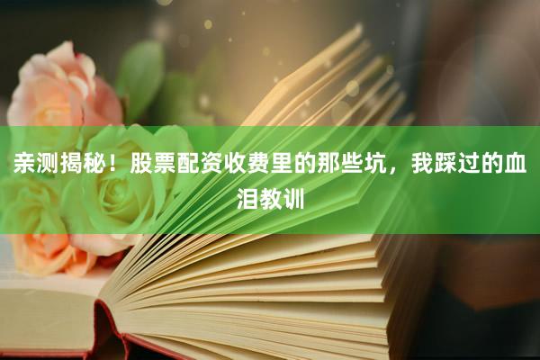 亲测揭秘！股票配资收费里的那些坑，我踩过的血泪教训