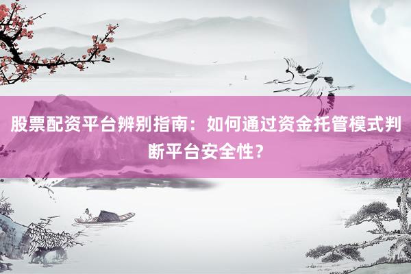 股票配资平台辨别指南：如何通过资金托管模式判断平台安全性？