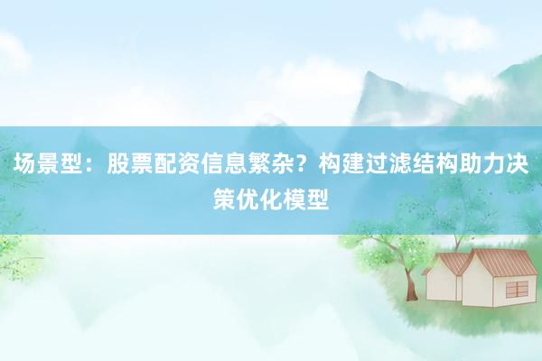 场景型：股票配资信息繁杂？构建过滤结构助力决策优化模型
