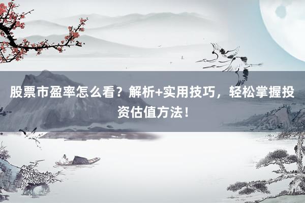 股票市盈率怎么看？解析+实用技巧，轻松掌握投资估值方法！