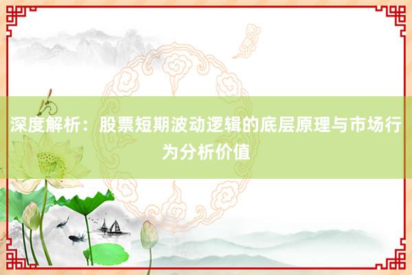深度解析：股票短期波动逻辑的底层原理与市场行为分析价值