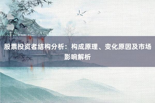 股票投资者结构分析：构成原理、变化原因及市场影响解析