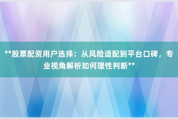 **股票配资用户选择：从风险适配到平台口碑，专业视角解析如何理性判断**