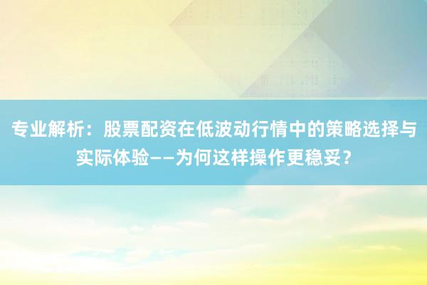 专业解析：股票配资在低波动行情中的策略选择与实际体验——为何这样操作更稳妥？