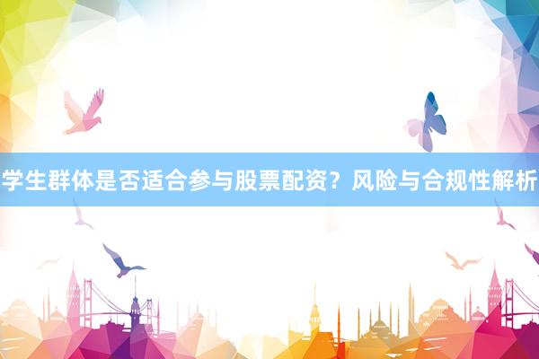 学生群体是否适合参与股票配资？风险与合规性解析