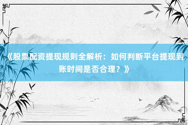 《股票配资提现规则全解析：如何判断平台提现到账时间是否合理？》