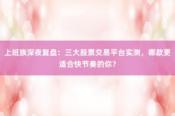 上班族深夜复盘：三大股票交易平台实测，哪款更适合快节奏的你？