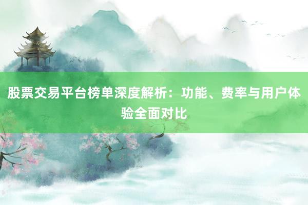 股票交易平台榜单深度解析：功能、费率与用户体验全面对比