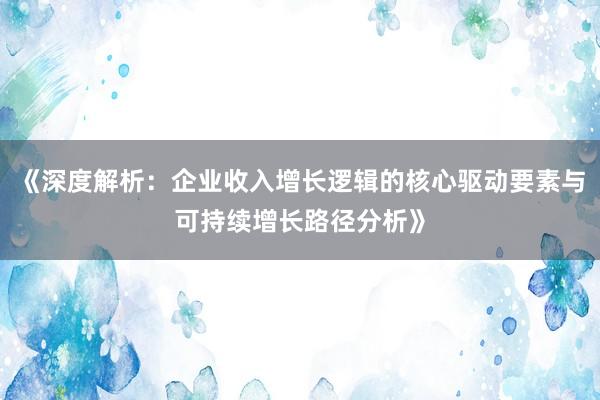 《深度解析：企业收入增长逻辑的核心驱动要素与可持续增长路径分析》