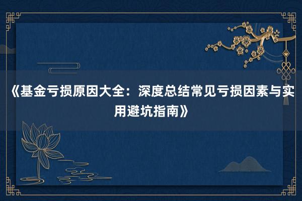 《基金亏损原因大全：深度总结常见亏损因素与实用避坑指南》
