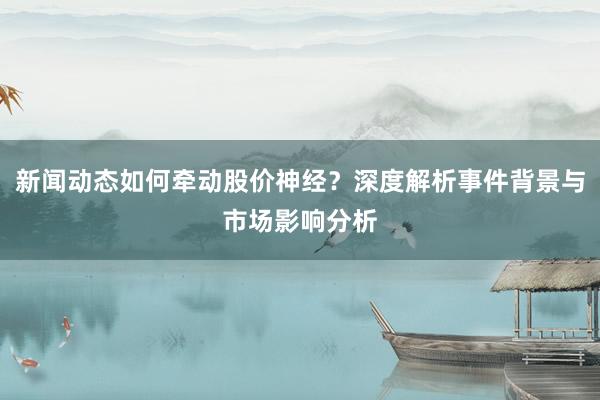 新闻动态如何牵动股价神经？深度解析事件背景与市场影响分析