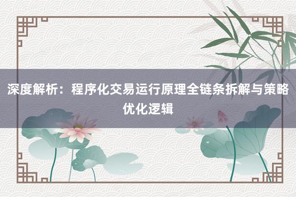 深度解析:程序化交易运行原理全链条拆解与策略优化逻辑