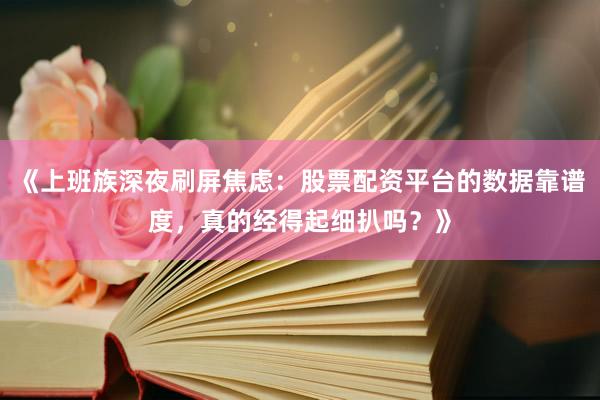 《上班族深夜刷屏焦虑:股票配资平台的数据靠谱度,真的经得起细扒吗?》