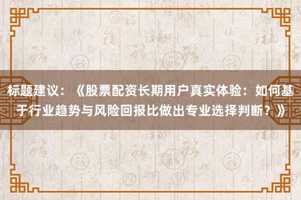 标题建议:《股票配资长期用户真实体验:如何基于行业趋势与风险回报比做出专业选择判断?》