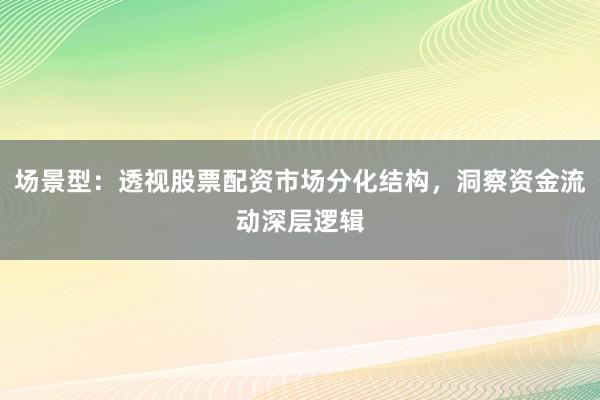 场景型：透视股票配资市场分化结构，洞察资金流动深层逻辑