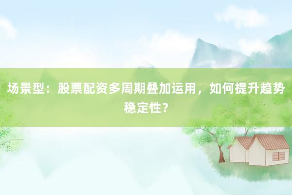 场景型：股票配资多周期叠加运用，如何提升趋势稳定性？