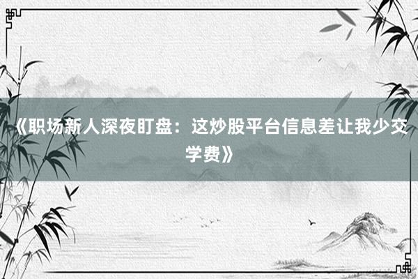 《职场新人深夜盯盘：这炒股平台信息差让我少交学费》
