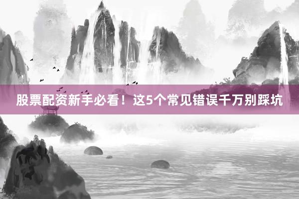 股票配资新手必看!这5个常见错误千万别踩坑