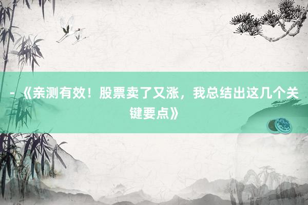 - 《亲测有效！股票卖了又涨，我总结出这几个关键要点》