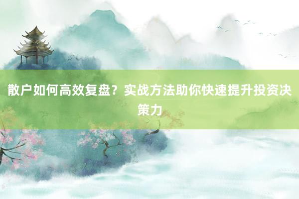 散户如何高效复盘？实战方法助你快速提升投资决策力
