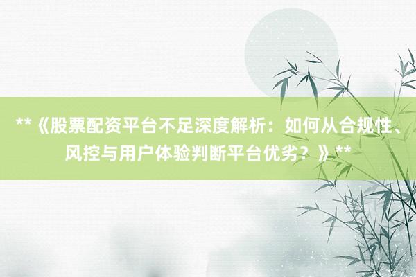 **《股票配资平台不足深度解析：如何从合规性、风控与用户体验判断平台优劣？》**