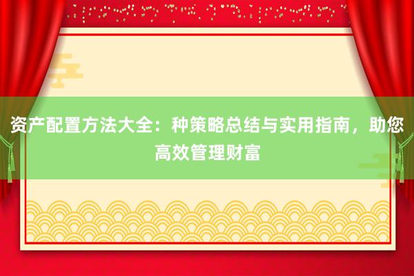 资产配置方法大全：种策略总结与实用指南，助您高效管理财富