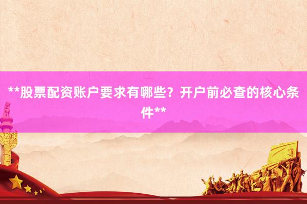 **股票配资账户要求有哪些？开户前必查的核心条件**