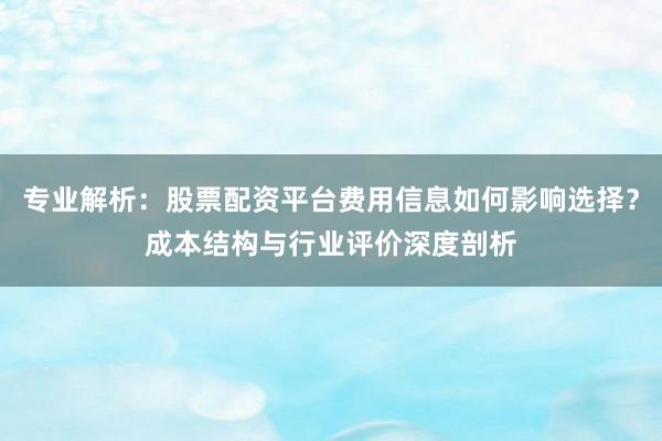 专业解析:股票配资平台费用信息如何影响选择?成本结构与行业评价深度剖析