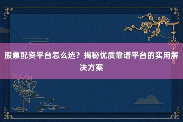 股票配资平台怎么选?揭秘优质靠谱平台的实用解决方案