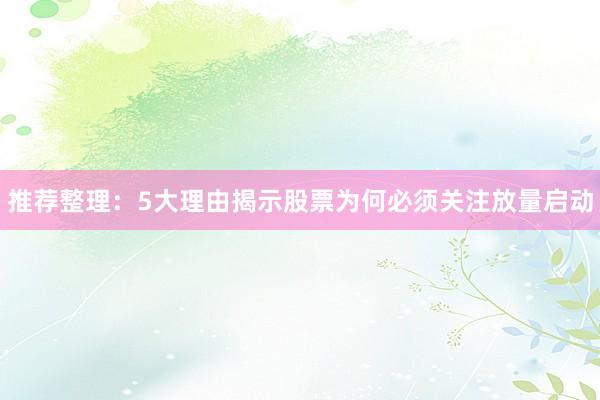 推荐整理：5大理由揭示股票为何必须关注放量启动